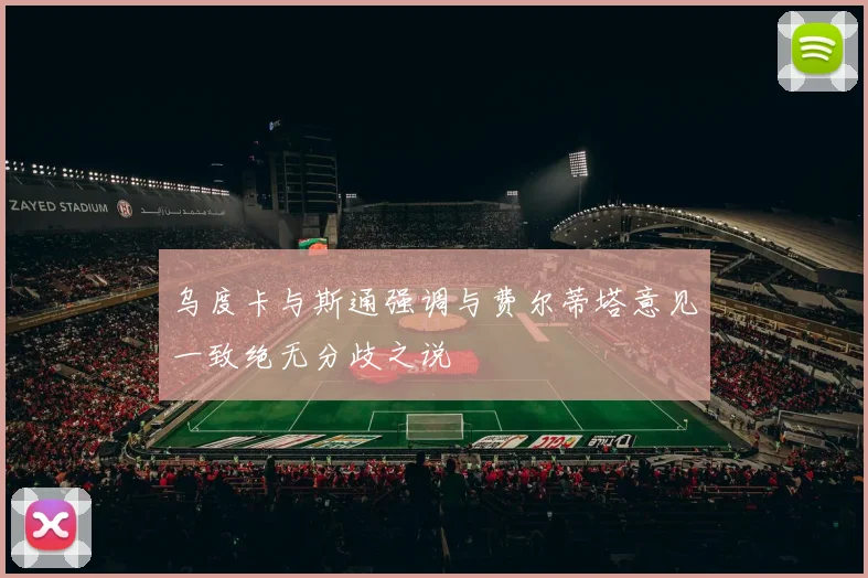 乌度卡与斯通强调与费尔蒂塔意见一致绝无分歧之说