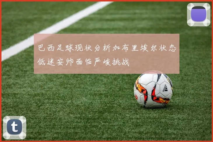 巴西足球现状分析加布里埃尔状态低迷安帅面临严峻挑战