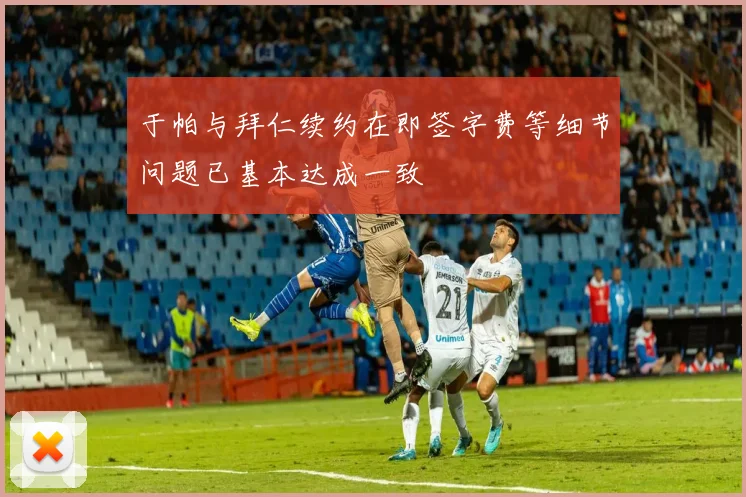 于帕与拜仁续约在即签字费等细节问题已基本达成一致