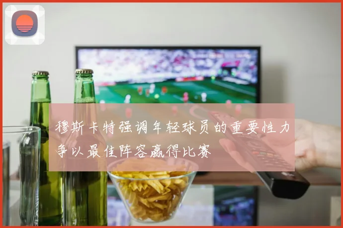 穆斯卡特强调年轻球员的重要性力争以最佳阵容赢得比赛