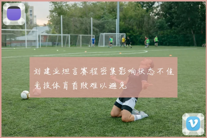 刘建业坦言赛程密集影响状态不佳竞技体育首败难以避免