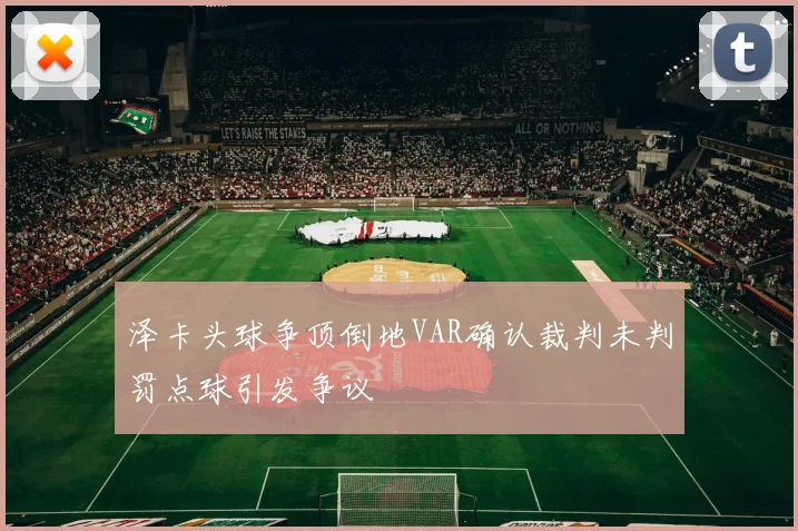 泽卡头球争顶倒地VAR确认裁判未判罚点球引发争议