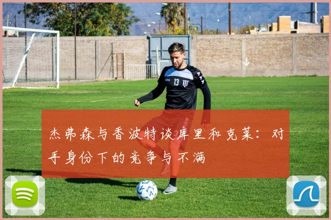 杰弗森与香波特谈库里和克莱：对手身份下的竞争与不满