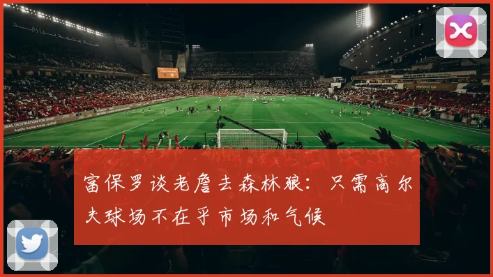 富保罗谈老詹去森林狼：只需高尔夫球场不在乎市场和气候