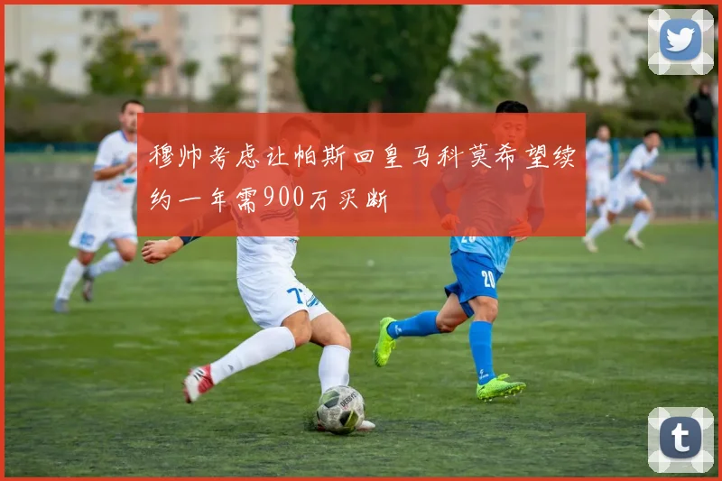 穆帅考虑让帕斯回皇马科莫希望续约一年需900万买断