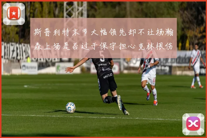 斯普利特末节大幅领先却不让杨瀚森上场是否过于保守担心克林根伤情吗