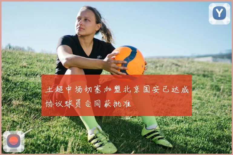 土超中场切塞加盟北京国安已达成协议球员合同获批准