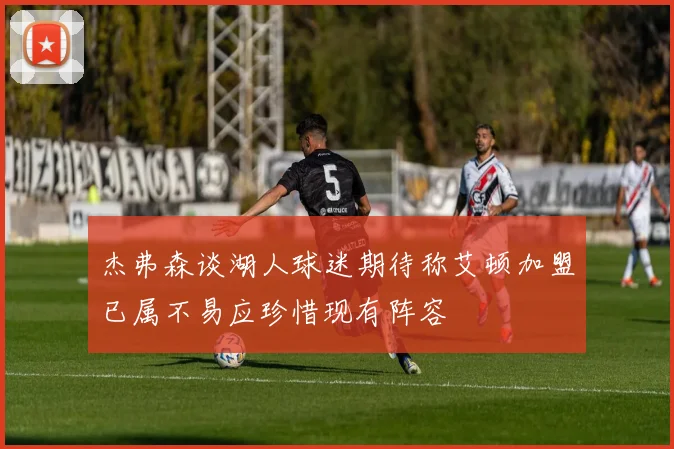 杰弗森谈湖人球迷期待称艾顿加盟已属不易应珍惜现有阵容