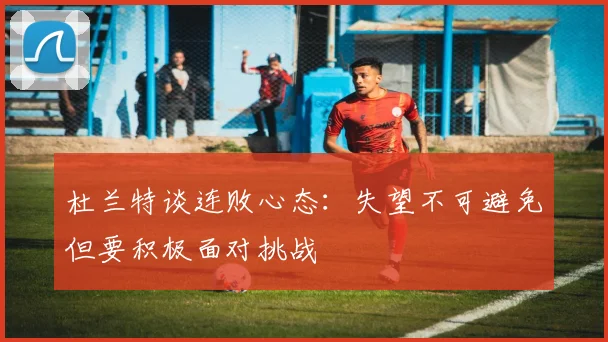 杜兰特谈连败心态：失望不可避免但要积极面对挑战