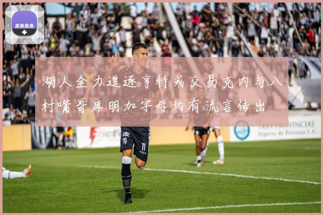 湖人全力追逐亨特或交易克内与八村嘴哥库明加字母均有流言传出
