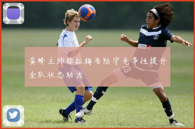 黄蜂主帅称拉梅洛防守竞争性提升全队状态助力