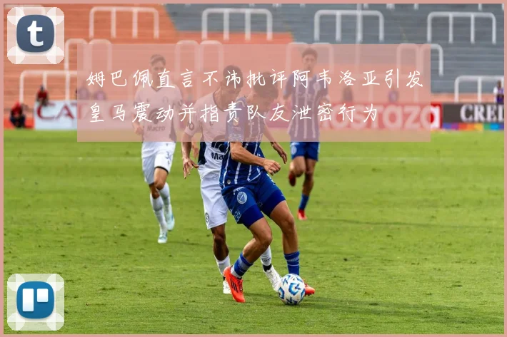 姆巴佩直言不讳批评阿韦洛亚引发皇马震动并指责队友泄密行为