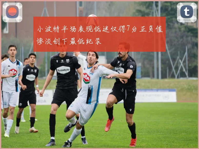 小波特半场表现低迷仅得7分正负值惨淡创下最低纪录