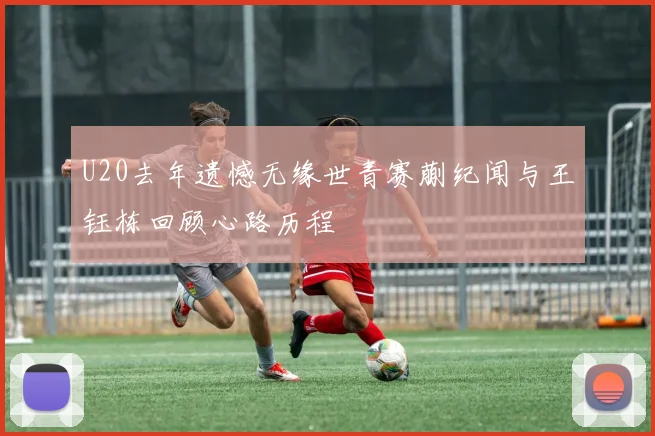 U20去年遗憾无缘世青赛蒯纪闻与王钰栋回顾心路历程