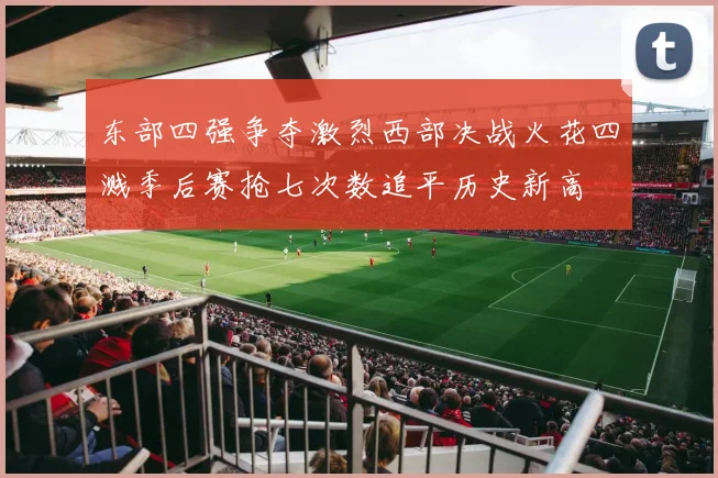 东部四强争夺激烈西部决战火花四溅季后赛抢七次数追平历史新高