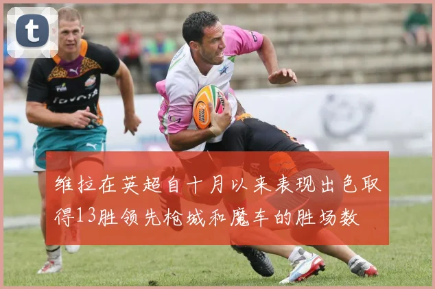 维拉在英超自十月以来表现出色取得13胜领先枪城和魔车的胜场数
