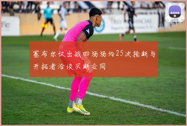 塞布尔仅出战四场场均25次抢断与开拓者洽谈买断合同