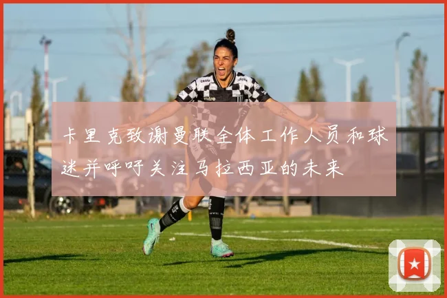 卡里克致谢曼联全体工作人员和球迷并呼吁关注马拉西亚的未来