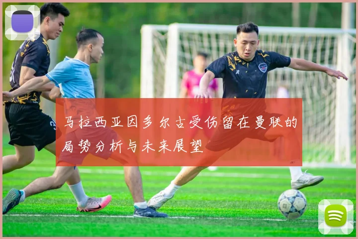 马拉西亚因多尔古受伤留在曼联的局势分析与未来展望