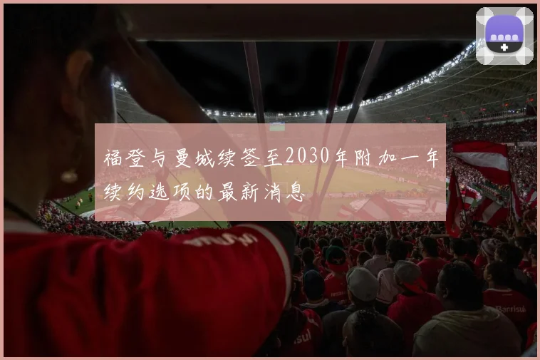 福登与曼城续签至2030年附加一年续约选项的最新消息