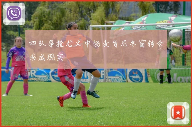 四队争抢尤文中场麦肯尼冬窗转会或成现实
