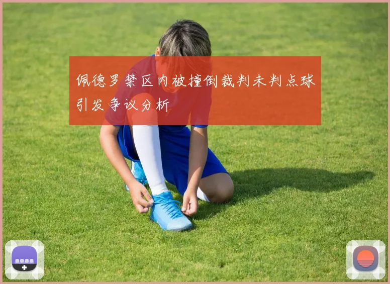 佩德罗禁区内被撞倒裁判未判点球引发争议分析