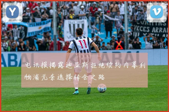 电讯报揭露迪亚斯拒绝续约内幕利物浦无奈选择转会之路