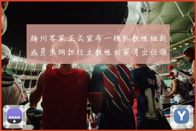 梅州客家正式宣布一线队教练组新成员朱炯担任主教练刘寅涛出任领队