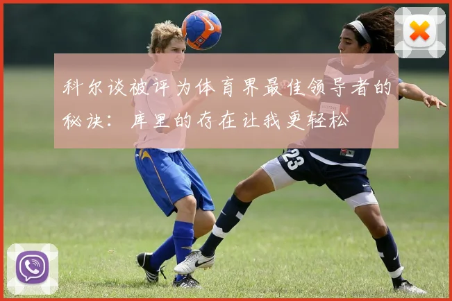 科尔谈被评为体育界最佳领导者的秘诀：库里的存在让我更轻松
