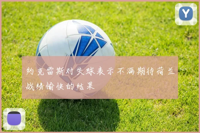 约克雷斯对失球表示不满期待荷兰战绩愉快的结果