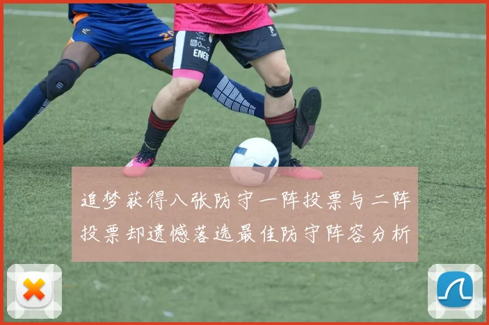 追梦获得八张防守一阵投票与二阵投票却遗憾落选最佳防守阵容分析