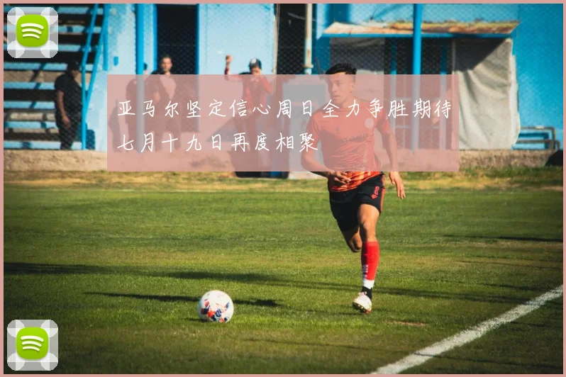 亚马尔坚定信心周日全力争胜期待七月十九日再度相聚