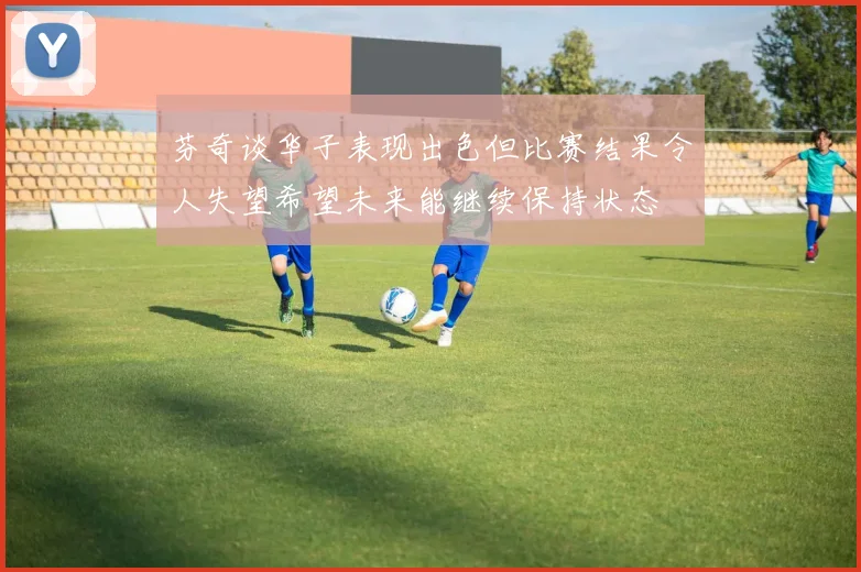 芬奇谈华子表现出色但比赛结果令人失望希望未来能继续保持状态