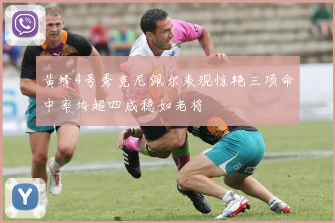 黄蜂4号秀克尼佩尔表现惊艳三项命中率均超四成稳如老将