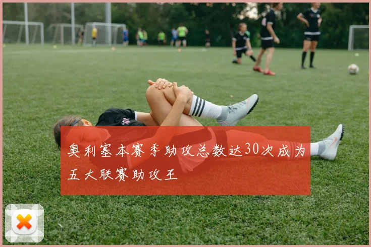 奥利塞本赛季助攻总数达30次成为五大联赛助攻王