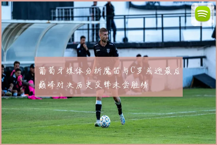 葡萄牙媒体分析魔笛与C罗或迎最后巅峰对决历史交锋未尝胜绩