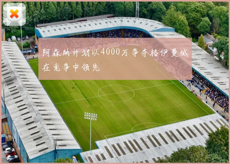 阿森纳计划以4000万争夺格伊曼城在竞争中领先