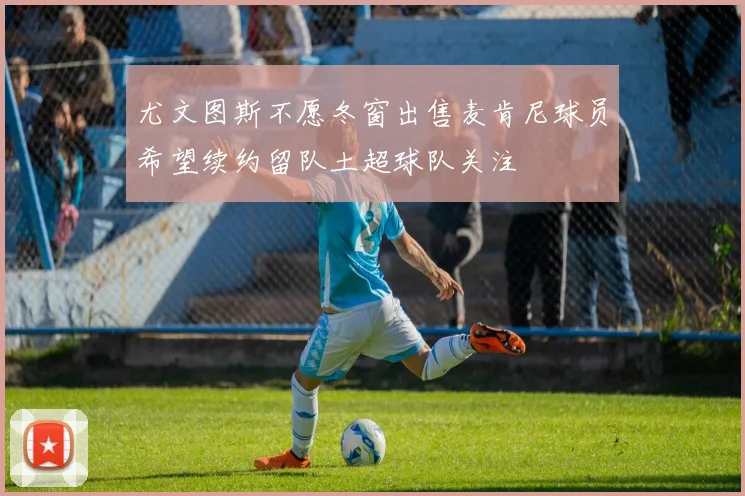 尤文图斯不愿冬窗出售麦肯尼球员希望续约留队土超球队关注