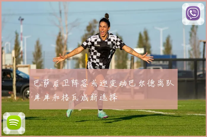 巴萨后卫阵容或迎变动巴尔德离队库库和格瓦成新选择