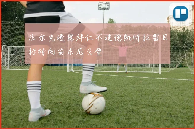 法尔克透露拜仁不追德凯特拉雷目标转向安东尼戈登